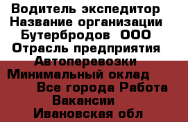 Водитель-экспедитор › Название организации ­ Бутербродов, ООО › Отрасль предприятия ­ Автоперевозки › Минимальный оклад ­ 30 000 - Все города Работа » Вакансии   . Ивановская обл.